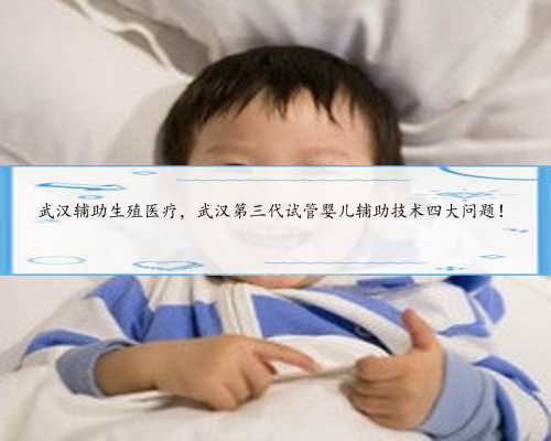 武汉辅助生殖医疗，武汉第三代试管婴儿辅助技术四大问题！