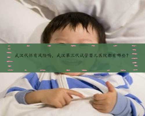 武汉代怀有风险吗，武汉第三代试管婴儿医院都有哪些？