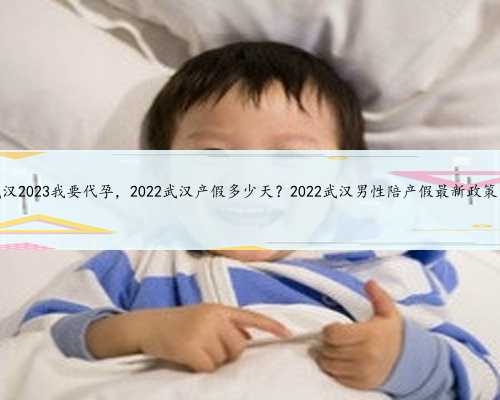 武汉2023我要代孕，2022武汉产假多少天？2022武汉男性陪产假最新政策？