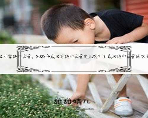 武汉可靠供卵试管，2022年武汉有供卵试管婴儿吗？附武汉供卵试管医院清单