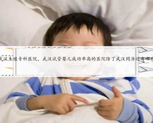 武汉生殖专科医院，武汉试管婴儿成功率高的医院除了武汉同济还有哪些