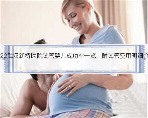 2022武汉新桥医院试管婴儿成功率一览，附试管费用明细介绍
